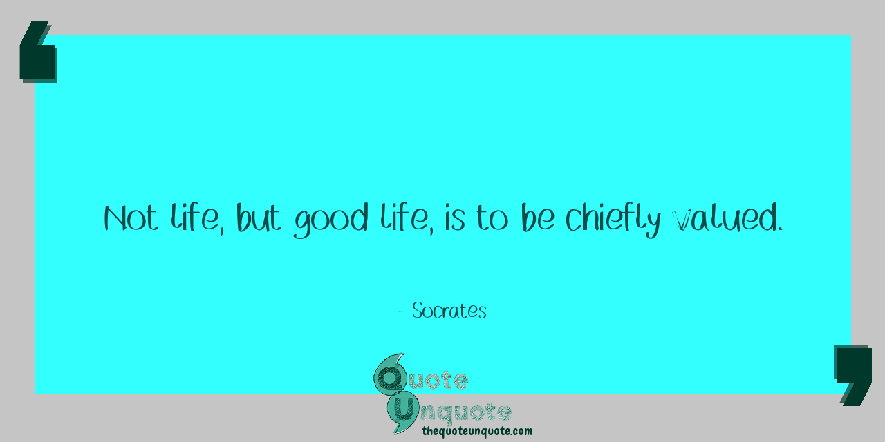 Not life but good life is to be chiefly valued Socrates